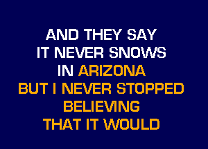 AND THEY SAY
IT NEVER SNOWS
IN ARIZONA
BUT I NEVER STOPPED
BELIEVING
THAT IT WOULD