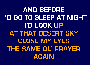 AND BEFORE
I'D GO TO SLEEP AT NIGHT
I'D LOOK UP
AT THAT DESERT SKY
CLOSE MY EYES
THE SAME OL' PRAYER
AGAIN