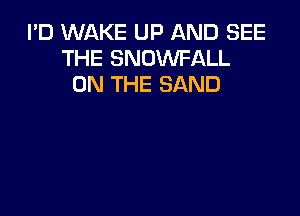 I'D WAKE UP AND SEE
THE SNOWFALL
ON THE SAND