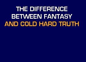 THE DIFFERENCE
BETWEEN FANTASY
AND COLD HARD TRUTH