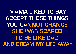 MAMA LIKED TO SAY
ACCEPT THOSE THINGS
YOU CANNOT CHANGE

SHE WAS SCARED

I'D BE LIKE DAD
AND DREAM MY LIFE AWAY