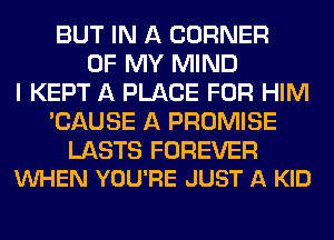 BUT IN A CORNER
OF MY MIND
I KEPT A PLACE FOR HIM
'CAUSE A PROMISE

LASTS FOREVER
VUHEN YOU'RE JUST A KID