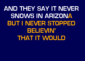 AND THEY SAY IT NEVER
SNOWS IN ARIZONA
BUT I NEVER STOPPED
BELIEVIN'

THAT IT WOULD
