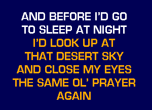 AND BEFORE I'D GO
TO SLEEP AT NIGHT
I'D LOOK UP AT
THAT DESERT SKY
AND CLOSE MY EYES
THE SAME OL' PRAYER
AGAIN