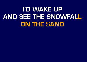 I'D WAKE UP
AND SEE THE SNOWFALL
ON THE SAND