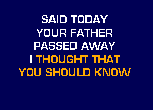 SAID TODAY
YOUR FATHER
PASSED AWAY

I THOUGHT THAT
YOU SHOULD KNOW