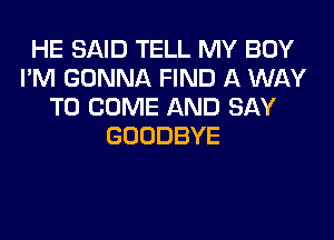 HE SAID TELL MY BOY
I'M GONNA FIND A WAY
TO COME AND SAY
GOODBYE