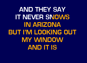 AND THEY SAY
IT NEVER SNOWS
IN ARIZONA

BUT I'M LOOKING OUT
MY VVINDUW
AND IT IS