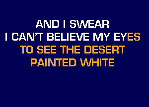 AND I SWEAR
I CAN'T BELIEVE MY EYES
TO SEE THE DESERT
PAINTED WHITE