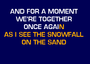 AND FOR A MOMENT
WERE TOGETHER
ONCE AGAIN
AS I SEE THE SNOWFALL
ON THE SAND