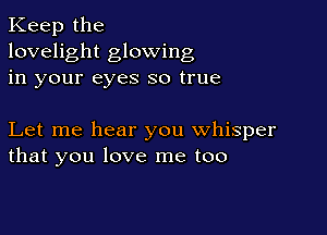 Keep the
lovelight glowing
in your eyes so true

Let me hear you whisper
that you love me too