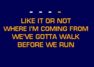 LIKE IT OR NOT
VUHERE I'M COMING FROM

WE'VE GOTTA WALK
BEFORE WE RUN