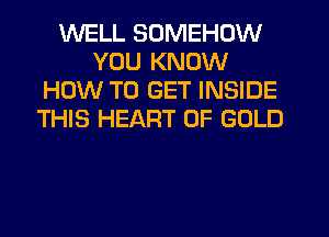 WELL SOMEHOW
YOU KNOW
HOW TO GET INSIDE
THIS HEART OF GOLD