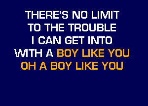 THERE'S N0 LIMIT
TO THE TROUBLE
I CAN GET INTO
WTH A BOY LIKE YOU
0H A BOY LIKE YOU