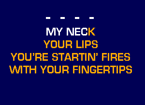 MY NECK

YOUR LIPS
YOU'RE STARTIM FIRES
WITH YOUR FINGERTIPS