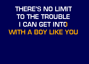 THERE'S N0 LIMIT
TO THE TROUBLE
I CAN GET INTO
WTH A BOY LIKE YOU