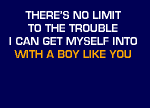 THERE'S N0 LIMIT
TO THE TROUBLE
I CAN GET MYSELF INTO
WITH A BOY LIKE YOU