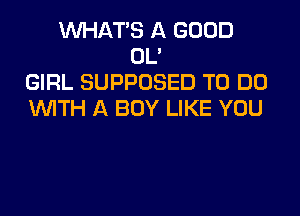 WHATS A GOOD
OL'
GIRL SUPPOSED TO DO
WITH A BOY LIKE YOU