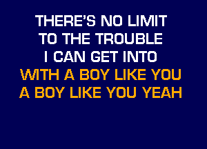 THERE'S N0 LIMIT
TO THE TROUBLE
I CAN GET INTO
WITH A BOY LIKE YOU
A BOY LIKE YOU YEAH