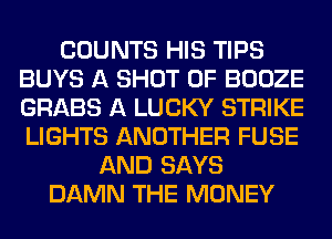 COUNTS HIS TIPS
BUYS A SHOT 0F BOOZE
GRABS A LUCKY STRIKE
LIGHTS ANOTHER FUSE

AND SAYS
DAMN THE MONEY