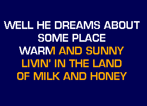 WELL HE DREAMS ABOUT
SOME PLACE
WARM AND SUNNY
LIVIN' IN THE LAND
OF MILK AND HONEY