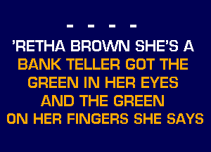 'RETHA BROWN SHE'S A
BANK TELLER GOT THE
GREEN IN HER EYES

AND THE GREEN
ON HER FINGERS SHE SAYS