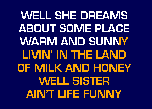 WELL SHE DREAMS
ABOUT SOME PLACE
WARM AND SUNNY
LIVIN' IN THE LAND
OF MILK AND HONEY
WELL SISTER
AIN'T LIFE FUNNY
