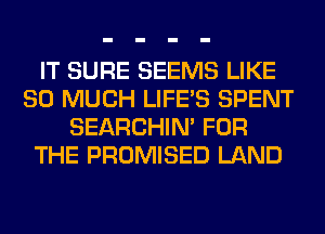 IT SURE SEEMS LIKE
SO MUCH LIFE'S SPENT
SEARCHIN' FOR
THE PROMISED LAND