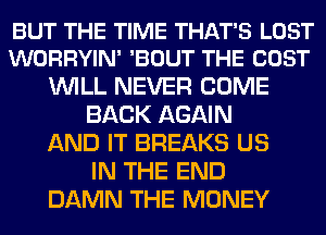 BUT THE TIME THAT'S LOST
WORRYIN' 'BOUT THE COST

WILL NEVER COME
BACK AGAIN
AND IT BREAKS US
IN THE END
DAMN THE MONEY