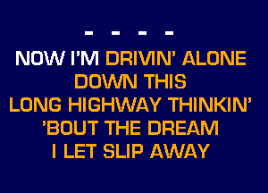 NOW I'M DRIVIM ALONE
DOWN THIS
LONG HIGHWAY THINKIM
'BOUT THE DREAM
I LET SLIP AWAY