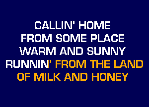 CALLIN' HOME
FROM SOME PLACE
WARM AND SUNNY

RUNNIN' FROM THE LAND
OF MILK AND HONEY