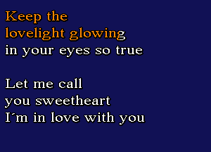 Keep the
lovelight glowing
in your eyes so true

Let me call
you sweetheart
I'm in love with you