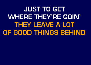 JUST TO GET
WHERE THEY'RE GOIN'
THEY LEAVE A LOT
OF GOOD THINGS BEHIND