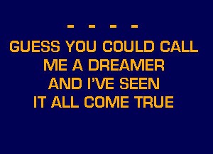 GUESS YOU COULD CALL
ME A DREAMER
AND I'VE SEEN

IT ALL COME TRUE