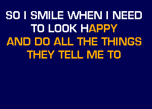 SO I SMILE WHEN I NEED
TO LOOK HAPPY
AND DO ALL THE THINGS
THEY TELL ME TO