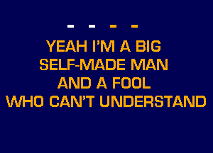YEAH I'M A BIG
SELF-MADE MAN
AND A FOOL
WHO CAN'T UNDERSTAND