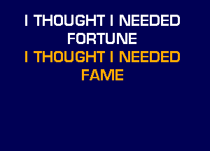 I THOUGHT I NEEDED
FORTUNE
I THOUGHT I NEEDED
FAME