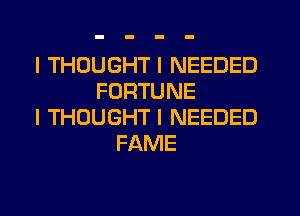 I THOUGHT I NEEDED
FORTUNE
I THOUGHT I NEEDED
FAME