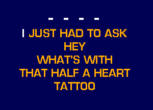 I JUST HAD TO ASK
HEY

WHAT'S WITH
THAT HALF A HEART
TATTOO