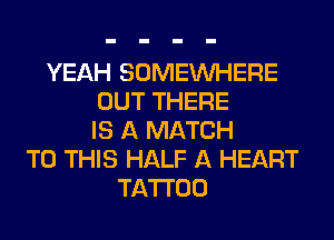 YEAH SOMEINHERE
OUT THERE
IS A MATCH
TO THIS HALF A HEART
TATTOO