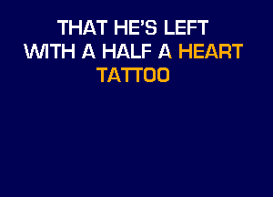 THAT HE'S LEFT
WITH A HALF A HEART
TATTOO