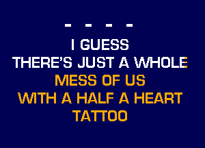 I GUESS
THERE'S JUST A WHOLE
MESS OF US
WITH A HALF A HEART
TATTOO