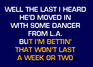 WELL THE LAST I HEARD
HE'D MOVED IN
WITH SOME DANCER
FROM LA.

BUT I'M BETI'IM
THAT WON'T LAST
A WEEK OR TWO
