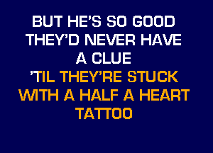 BUT HE'S SO GOOD
THEY'D NEVER HAVE
A CLUE
'TIL THEY'RE STUCK
WITH A HALF A HEART
TATTOO