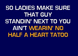 SO LADIES MAKE SURE
THAT GUY
STANDIN' NEXT TO YOU
AIN'T WEARIM N0
HALF A HEART TATOO