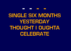 SINGLE SIX MONTHS
YESTERDAY
THOUGHT I OUGHTA
CELEBRATE