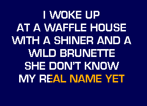 I WOKE UP
AT A WAFFLE HOUSE
WITH A SHINER AND A
WILD BRUNETI'E
SHE DON'T KNOW
MY REAL NAME YET