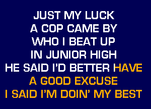 JUST MY LUCK
A COP CAME BY
WHO I BEAT UP
IN JUNIOR HIGH

HE SAID I'D BETTER HAVE
A GOOD EXCUSE

I SAID I'M DOIN' MY BEST