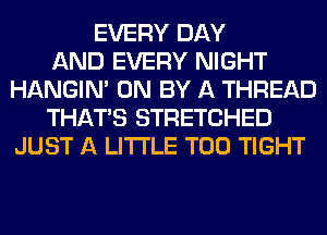 EVERY DAY
AND EVERY NIGHT
HANGIN' 0N BY A THREAD
THAT'S STRETCHED
JUST A LITTLE T00 TIGHT