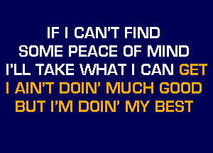 IF I CAN'T FIND
SOME PEACE OF MIND
I'LL TAKE INHAT I CAN GET
I AIN'T DOIN' MUCH GOOD
BUT I'M DOIN' MY BEST